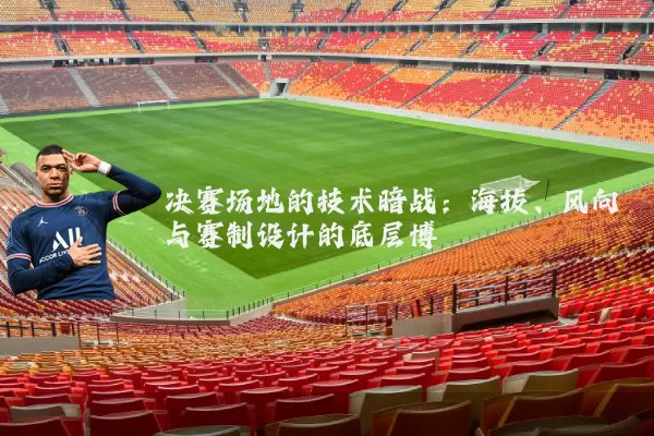 决赛场地的技术暗战：海拔、风向与赛制设计的底层博弈