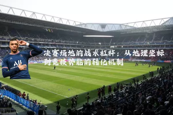 决赛场地的战术杠杆：从地理坐标到竞技势能的转化机制