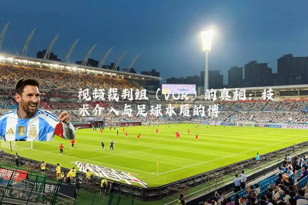 视频裁判组（VOR）的真相：技术介入与足球本质的博弈