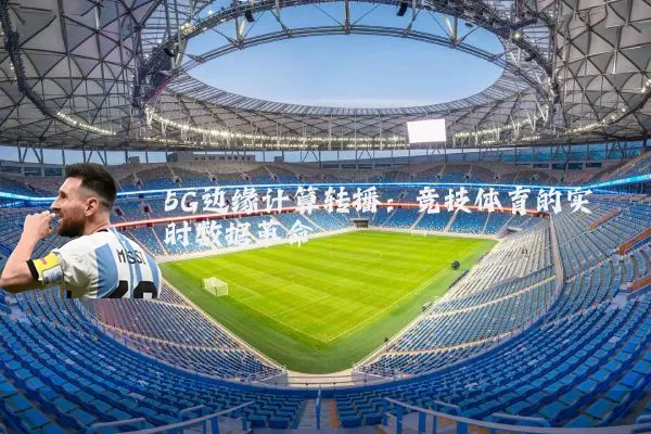5G边缘计算转播：竞技体育的实时数据革命
