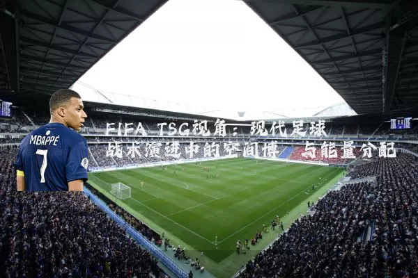 FIFA TSG视角：现代足球战术演进中的空间博弈与能量分配