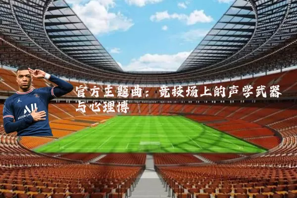 官方主题曲:竞技场上的声学武器与心理博弈