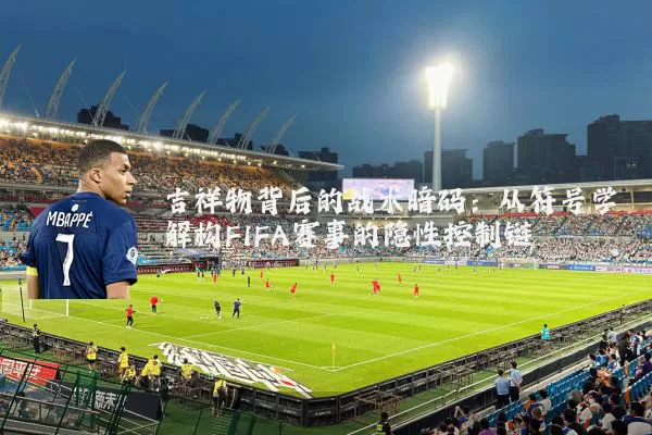 吉祥物背后的战术暗码：从符号学解构FIFA赛事的隐性控制链