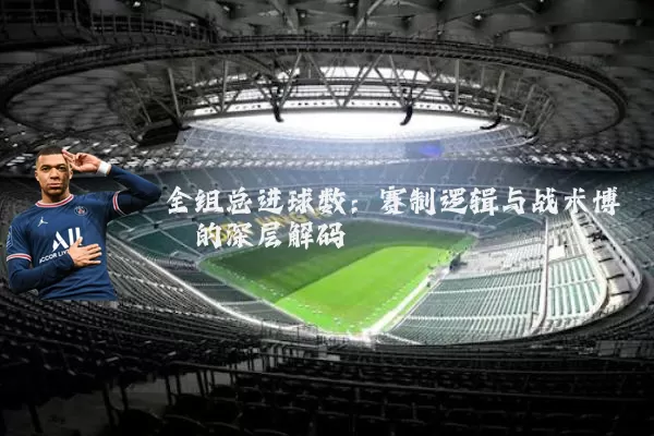 全组总进球数:赛制逻辑与战术博弈的深层解码