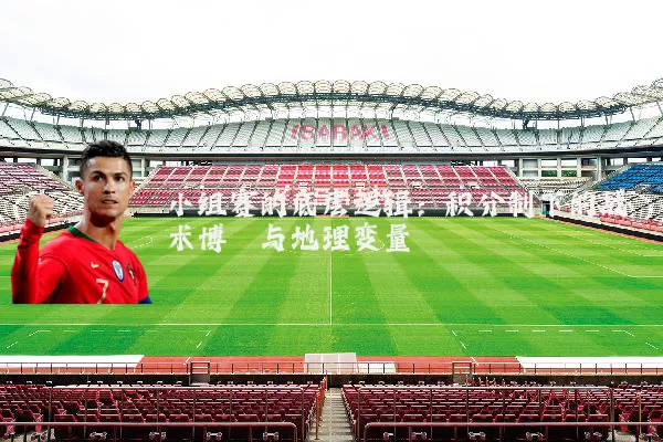 小组赛的底层逻辑：积分制下的战术博弈与地理变量