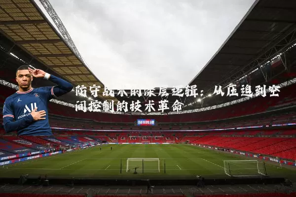 防守战术的深层逻辑：从压迫到空间控制的技术革命