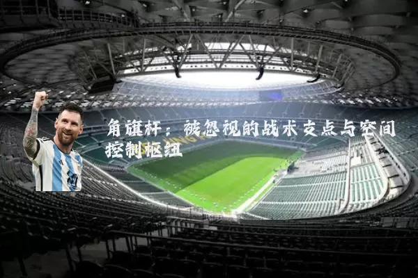 角旗杆：被忽视的战术支点与空间控制枢纽