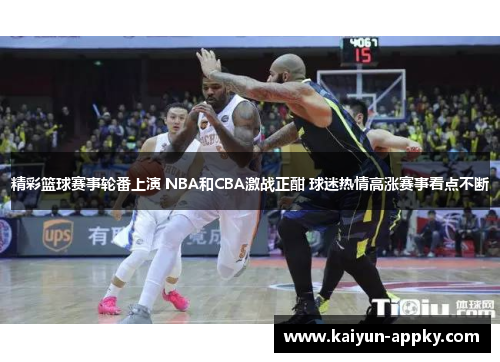 精彩篮球赛事轮番上演 NBA和CBA激战正酣 球迷热情高涨赛事看点不断