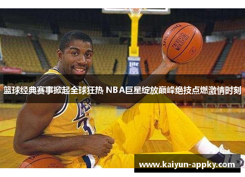 篮球经典赛事掀起全球狂热 NBA巨星绽放巅峰绝技点燃激情时刻